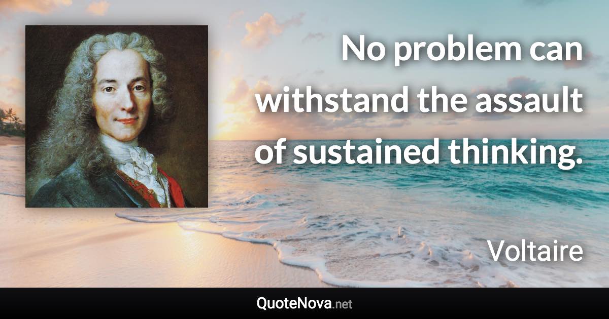 No problem can withstand the assault of sustained thinking. - Voltaire quote