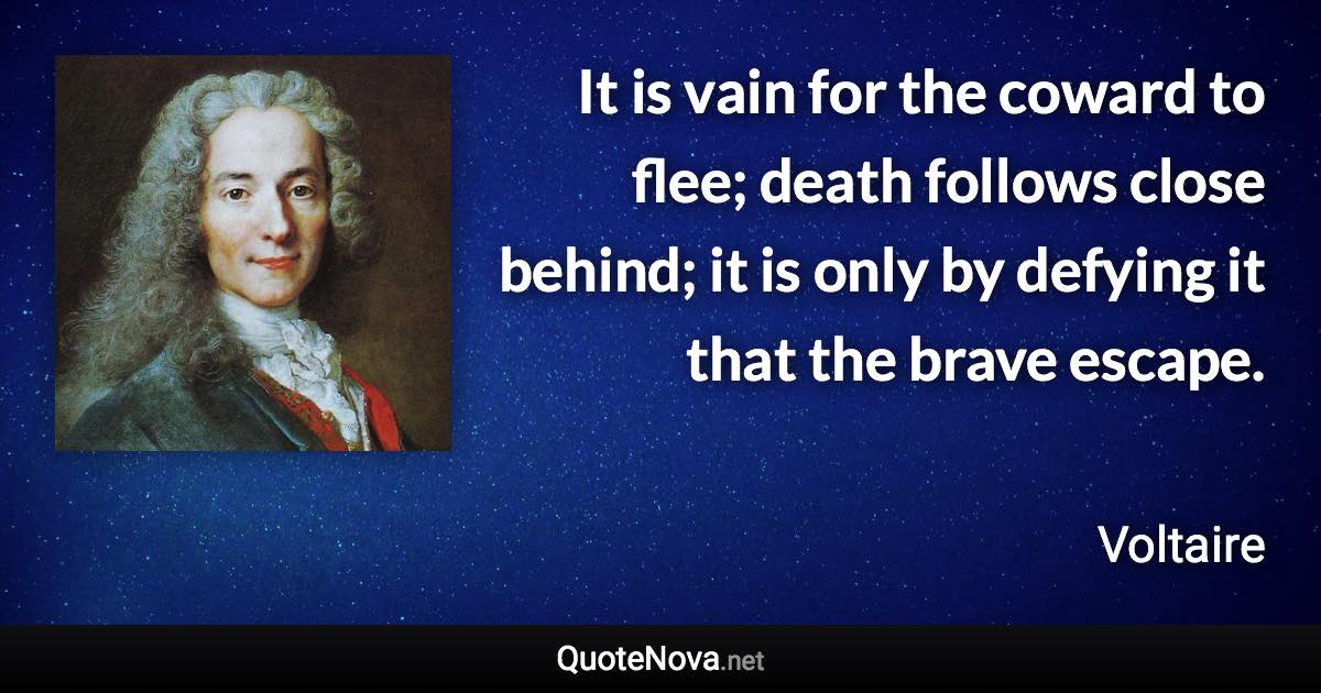 It is vain for the coward to flee; death follows close behind; it is only by defying it that the brave escape. - Voltaire quote