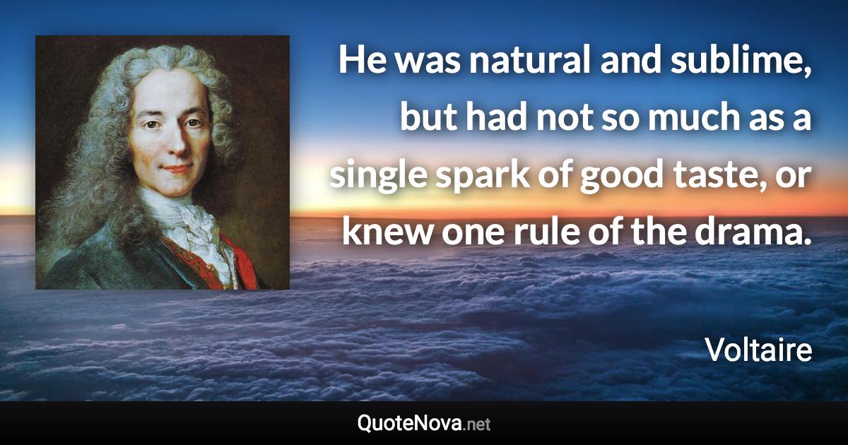 He was natural and sublime, but had not so much as a single spark of good taste, or knew one rule of the drama. - Voltaire quote