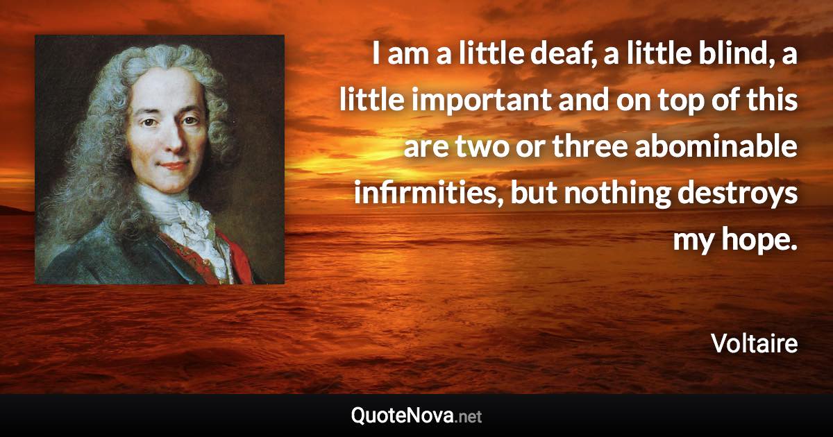 I am a little deaf, a little blind, a little important and on top of this are two or three abominable infirmities, but nothing destroys my hope. - Voltaire quote