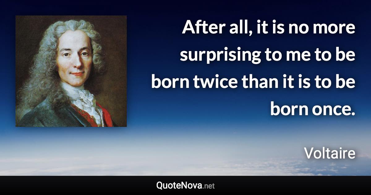 After all, it is no more surprising to me to be born twice than it is to be born once. - Voltaire quote