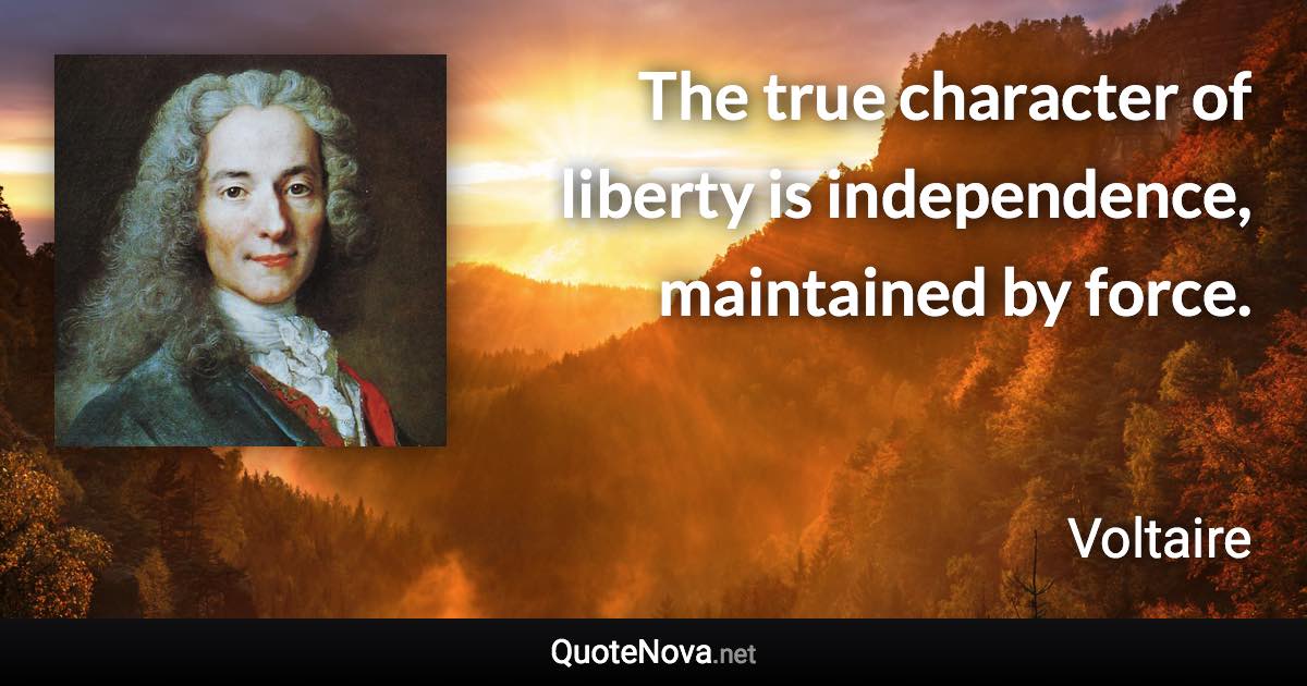 The true character of liberty is independence, maintained by force. - Voltaire quote