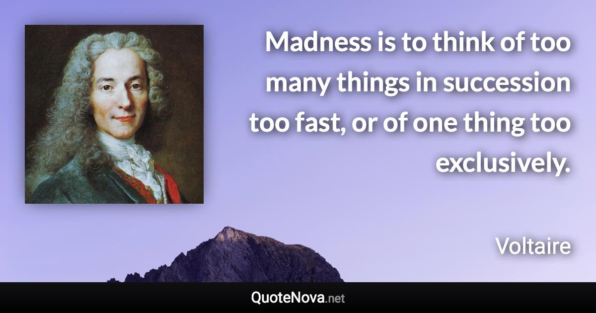 Madness is to think of too many things in succession too fast, or of one thing too exclusively. - Voltaire quote