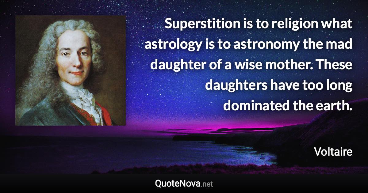 Superstition is to religion what astrology is to astronomy the mad daughter of a wise mother. These daughters have too long dominated the earth. - Voltaire quote