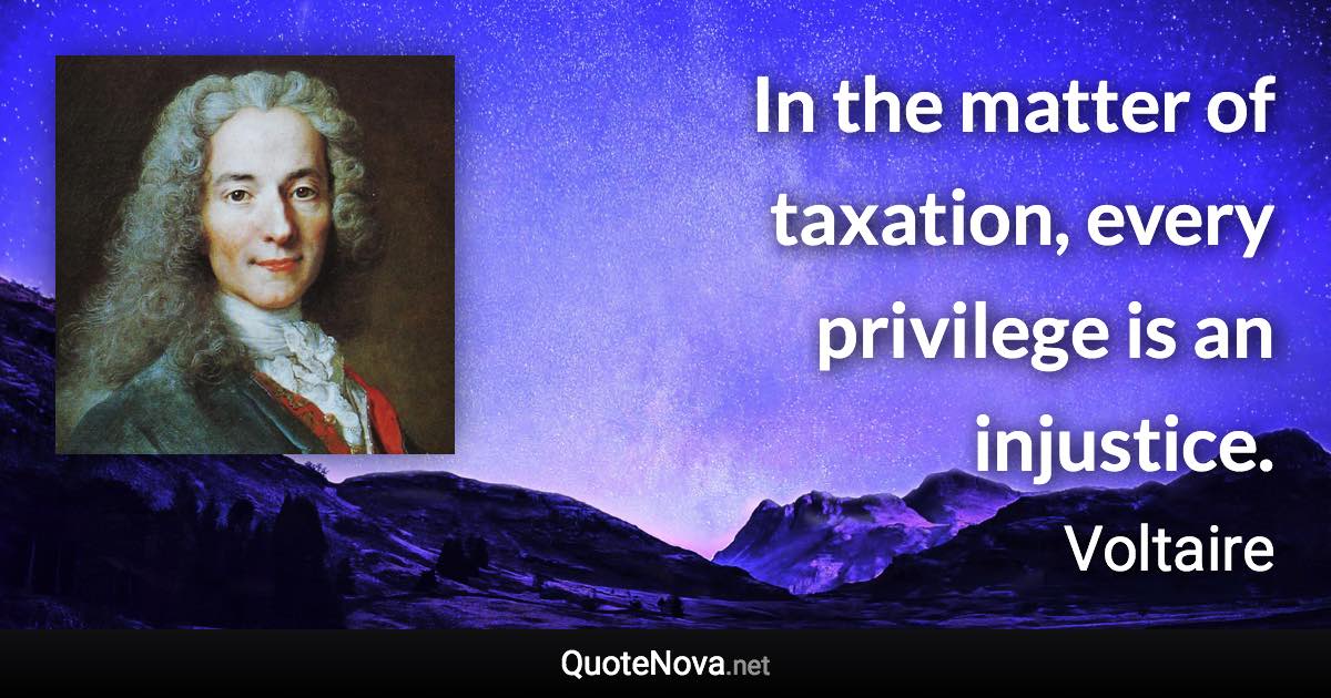 In the matter of taxation, every privilege is an injustice. - Voltaire quote