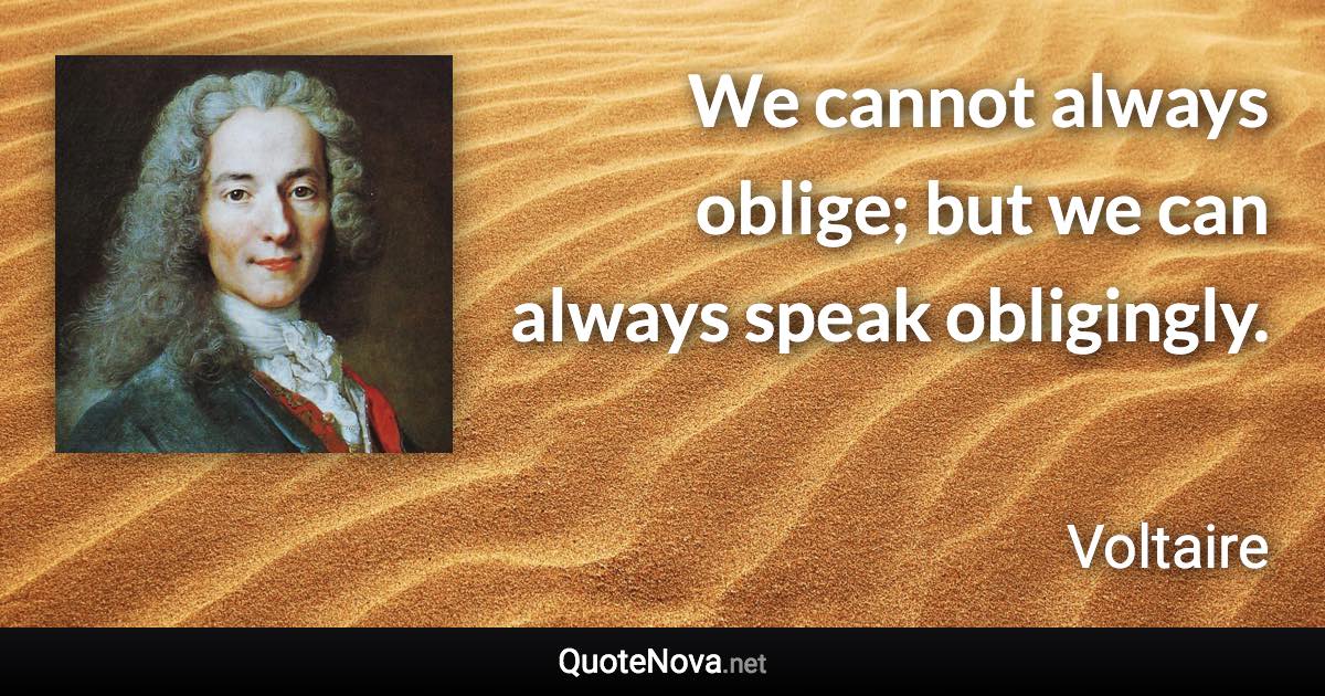 We cannot always oblige; but we can always speak obligingly. - Voltaire quote