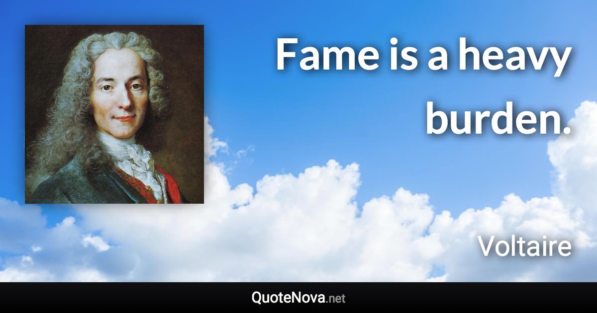 Fame is a heavy burden. - Voltaire quote