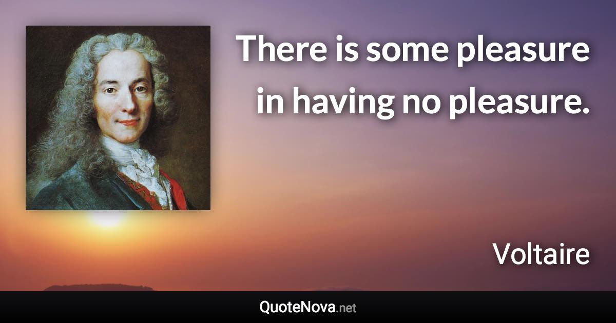 There is some pleasure in having no pleasure. - Voltaire quote