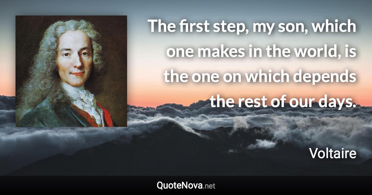 The first step, my son, which one makes in the world, is the one on which depends the rest of our days. - Voltaire quote