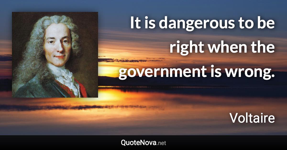 It is dangerous to be right when the government is wrong. - Voltaire quote
