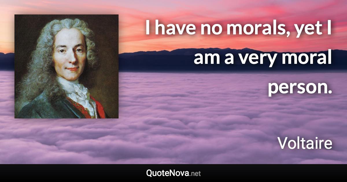 I have no morals, yet I am a very moral person. - Voltaire quote