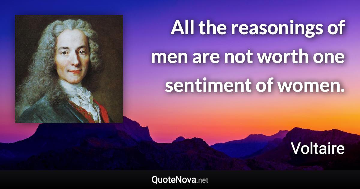 All the reasonings of men are not worth one sentiment of women. - Voltaire quote