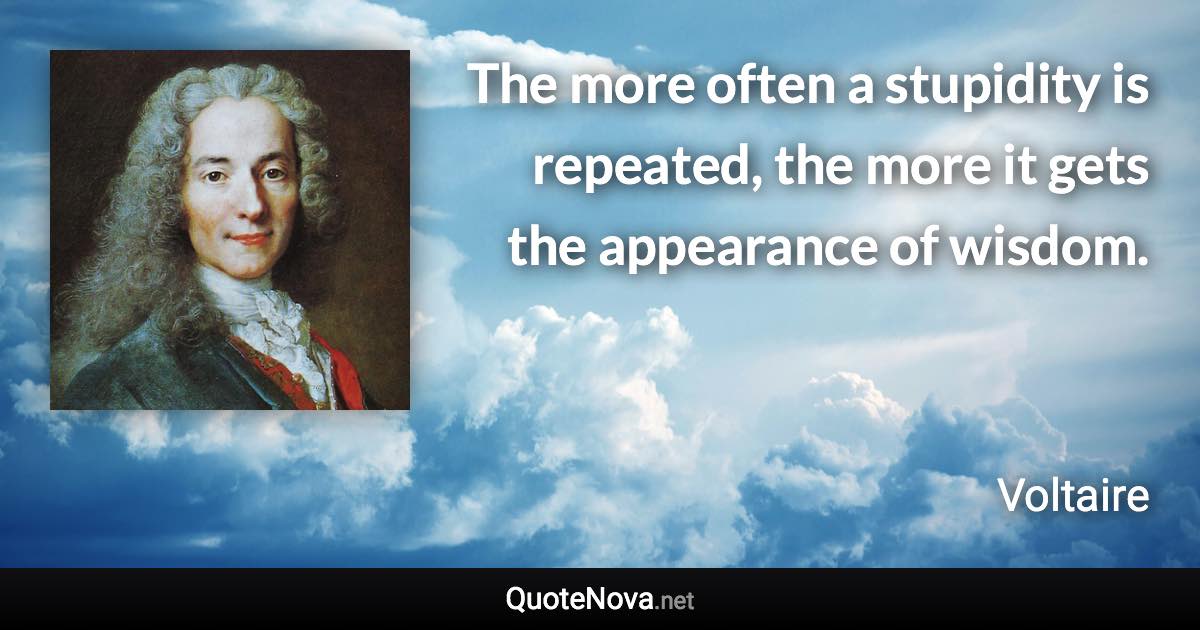 The more often a stupidity is repeated, the more it gets the appearance of wisdom. - Voltaire quote