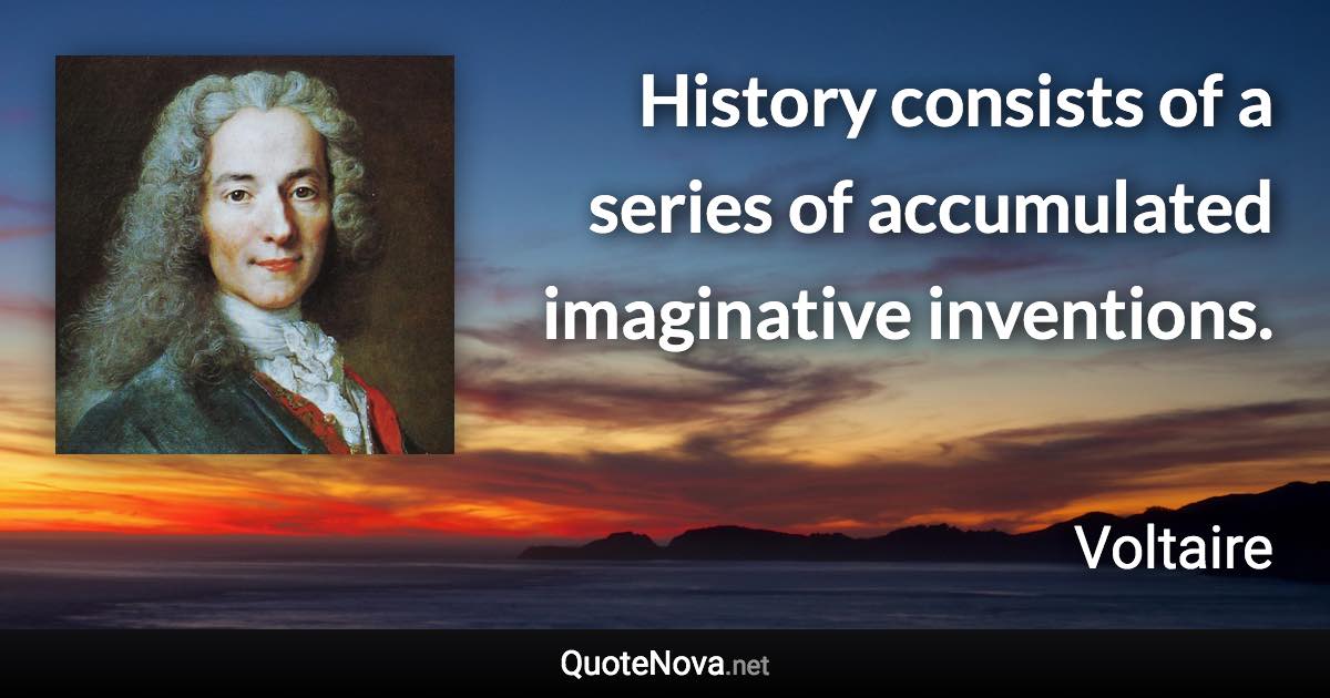 History consists of a series of accumulated imaginative inventions. - Voltaire quote