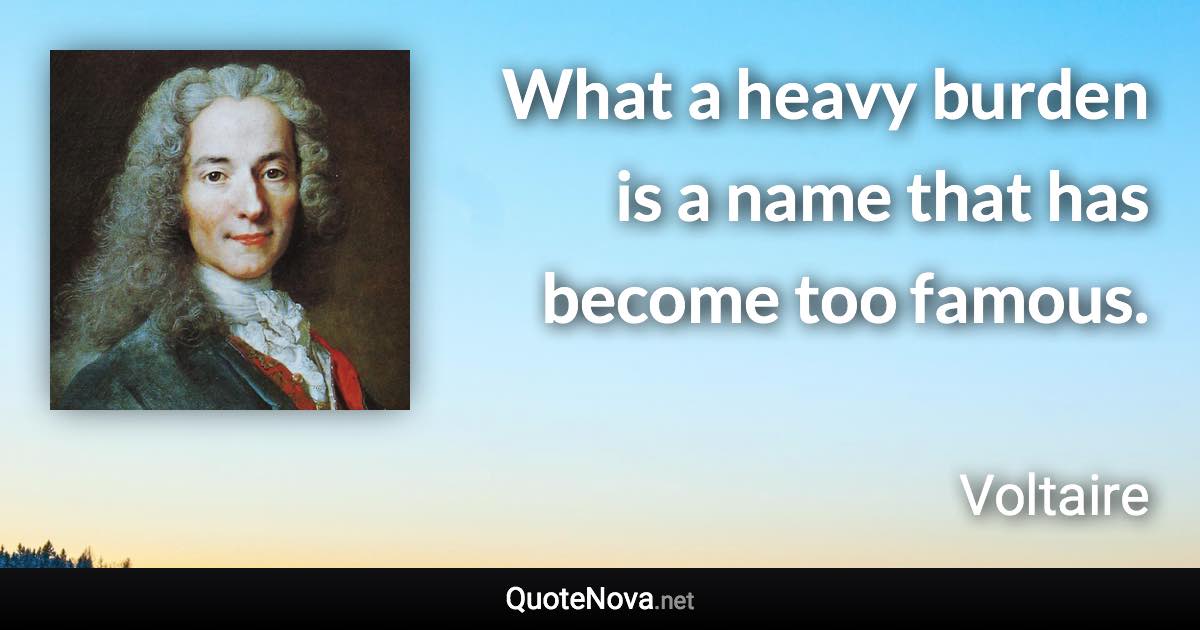 What a heavy burden is a name that has become too famous. - Voltaire quote