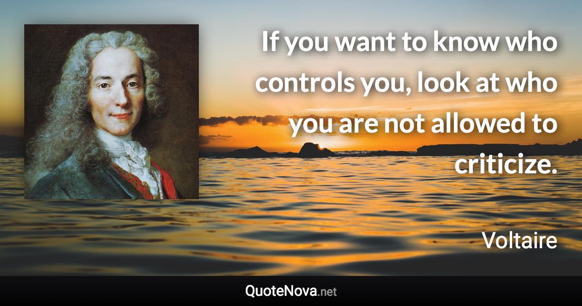 If you want to know who controls you, look at who you are not allowed to criticize. - Voltaire quote