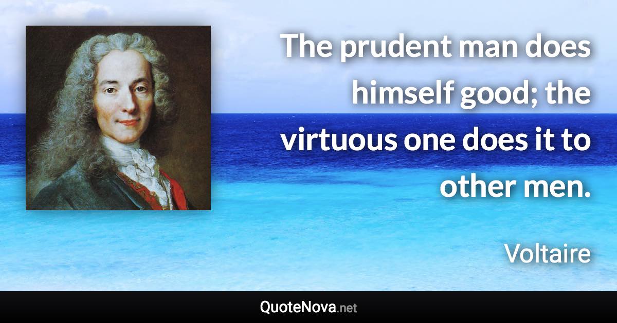 The prudent man does himself good; the virtuous one does it to other men. - Voltaire quote