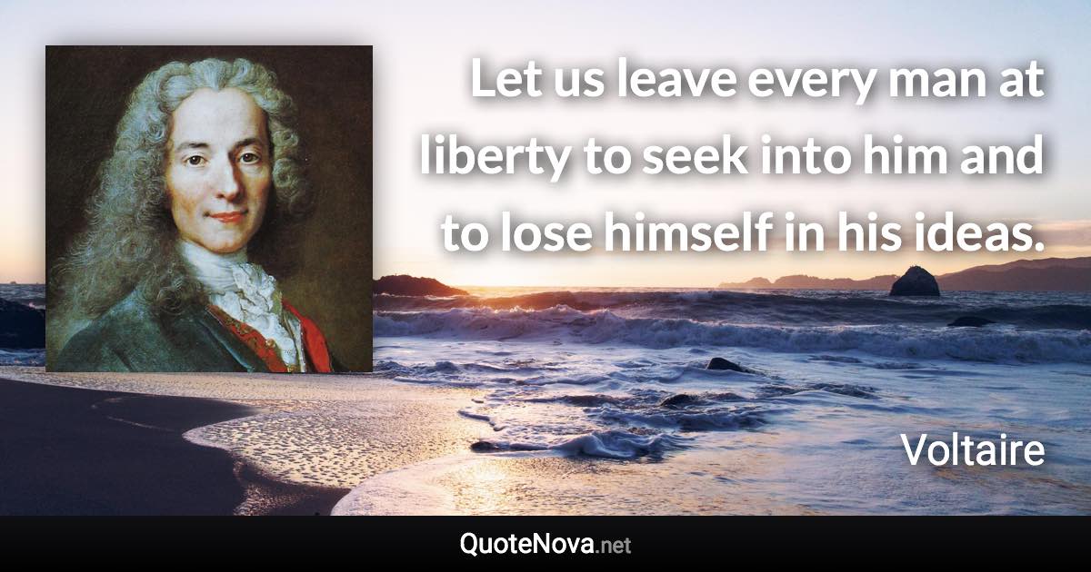 Let us leave every man at liberty to seek into him and to lose himself in his ideas. - Voltaire quote