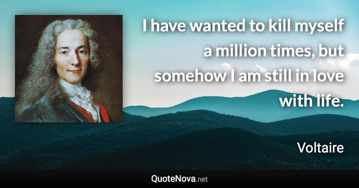 I have wanted to kill myself a million times, but somehow I am still in love with life. - Voltaire quote