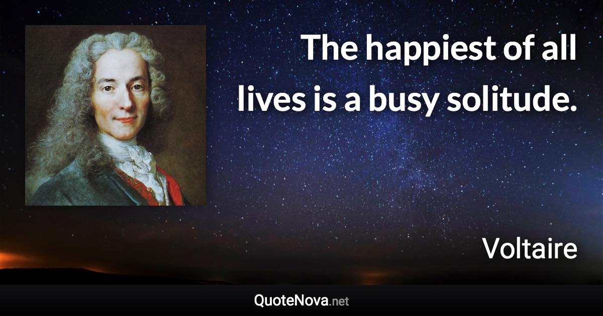 The happiest of all lives is a busy solitude. - Voltaire quote