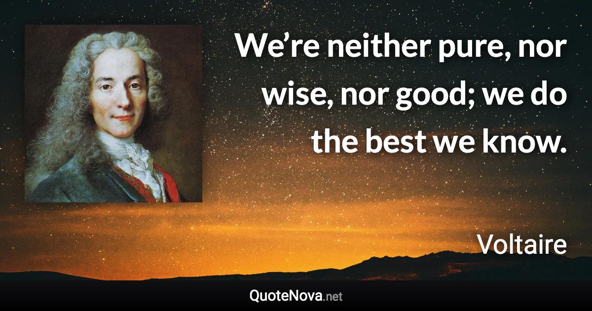 We’re neither pure, nor wise, nor good; we do the best we know. - Voltaire quote