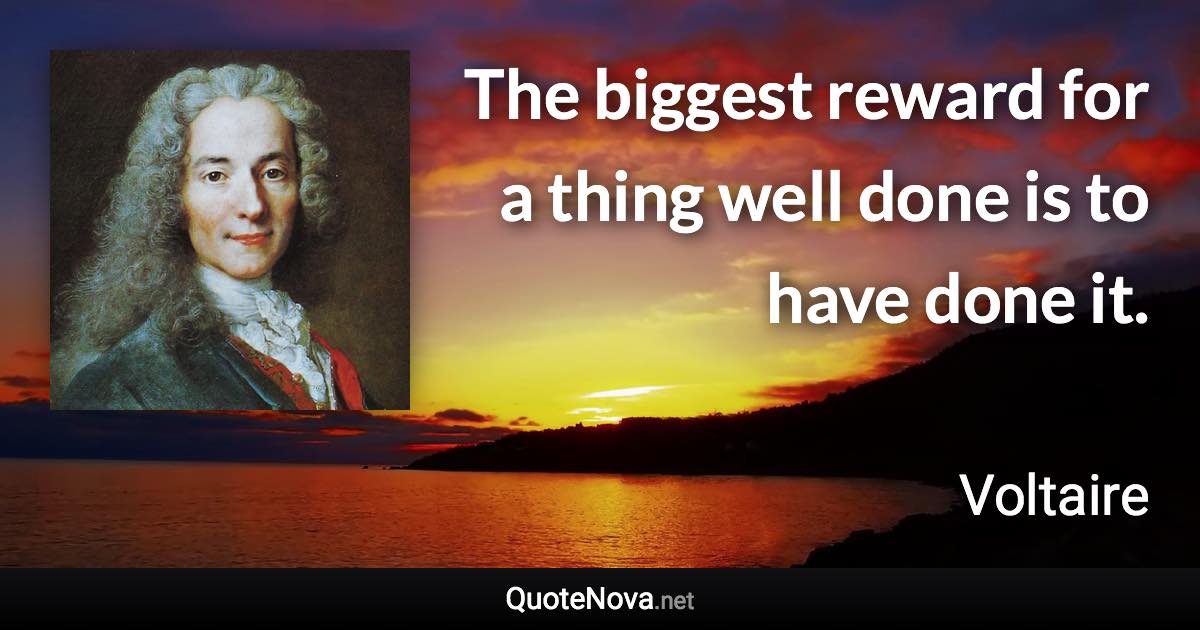 The biggest reward for a thing well done is to have done it. - Voltaire quote