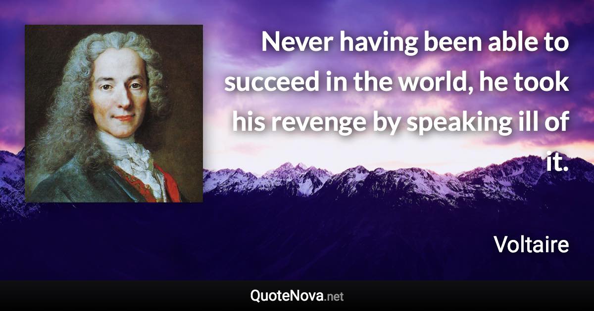 Never having been able to succeed in the world, he took his revenge by speaking ill of it. - Voltaire quote