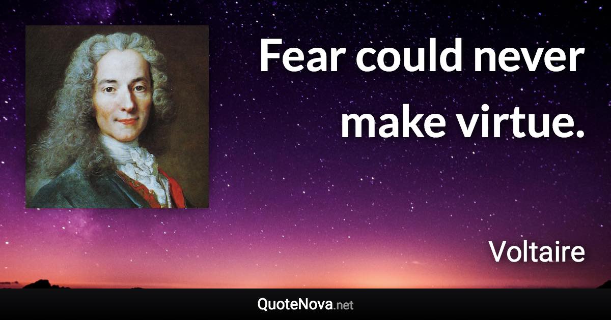 Fear could never make virtue. - Voltaire quote