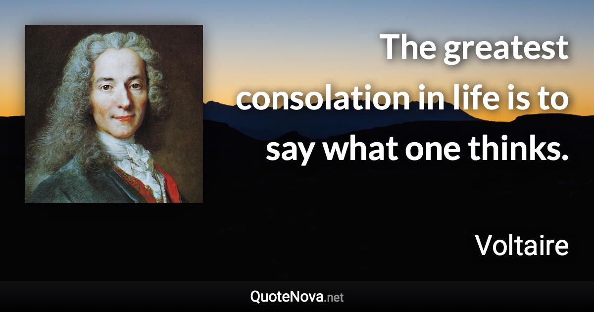 The greatest consolation in life is to say what one thinks. - Voltaire quote