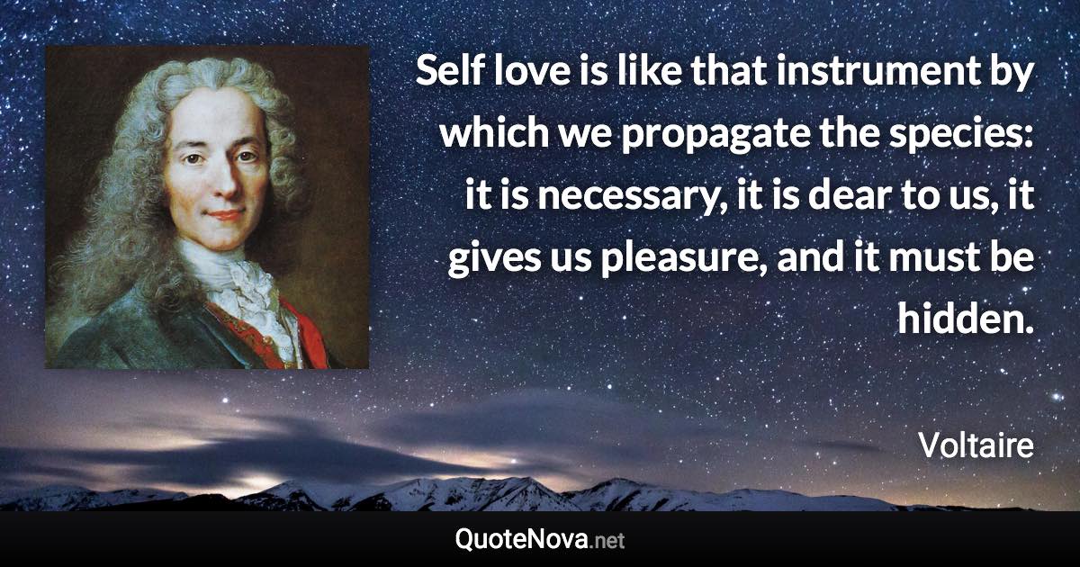 Self love is like that instrument by which we propagate the species: it is necessary, it is dear to us, it gives us pleasure, and it must be hidden. - Voltaire quote