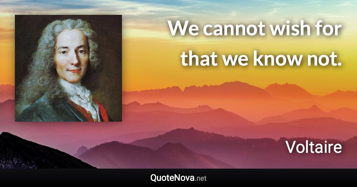 We cannot wish for that we know not. - Voltaire quote