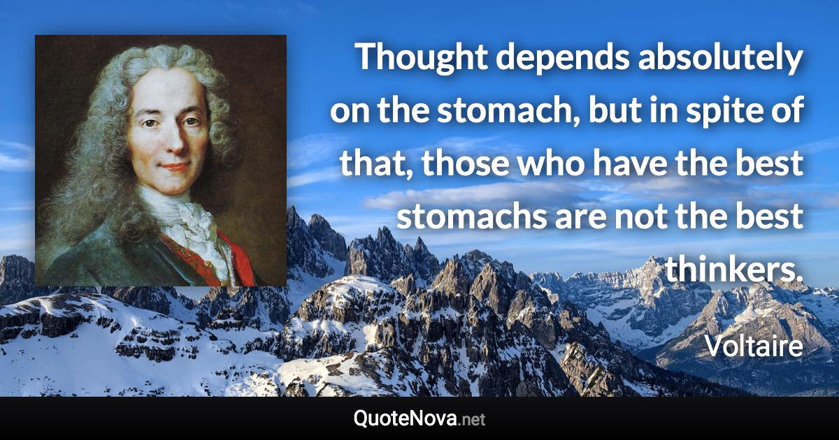 Thought depends absolutely on the stomach, but in spite of that, those who have the best stomachs are not the best thinkers. - Voltaire quote