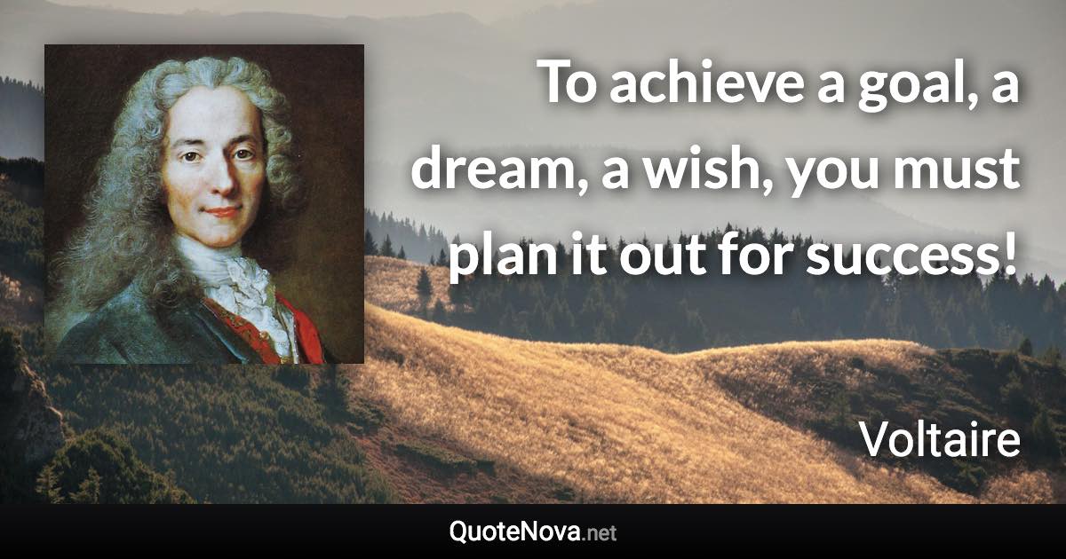 To achieve a goal, a dream, a wish, you must plan it out for success! - Voltaire quote
