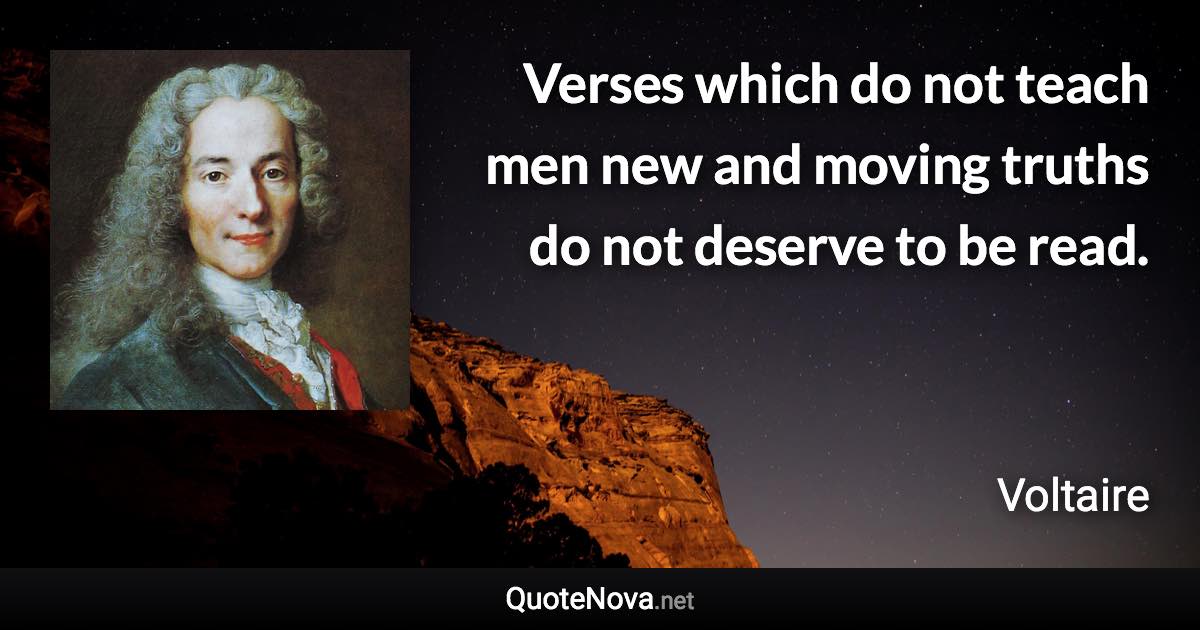 Verses which do not teach men new and moving truths do not deserve to be read. - Voltaire quote