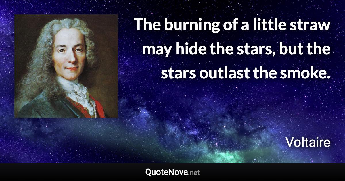 The burning of a little straw may hide the stars, but the stars outlast the smoke. - Voltaire quote