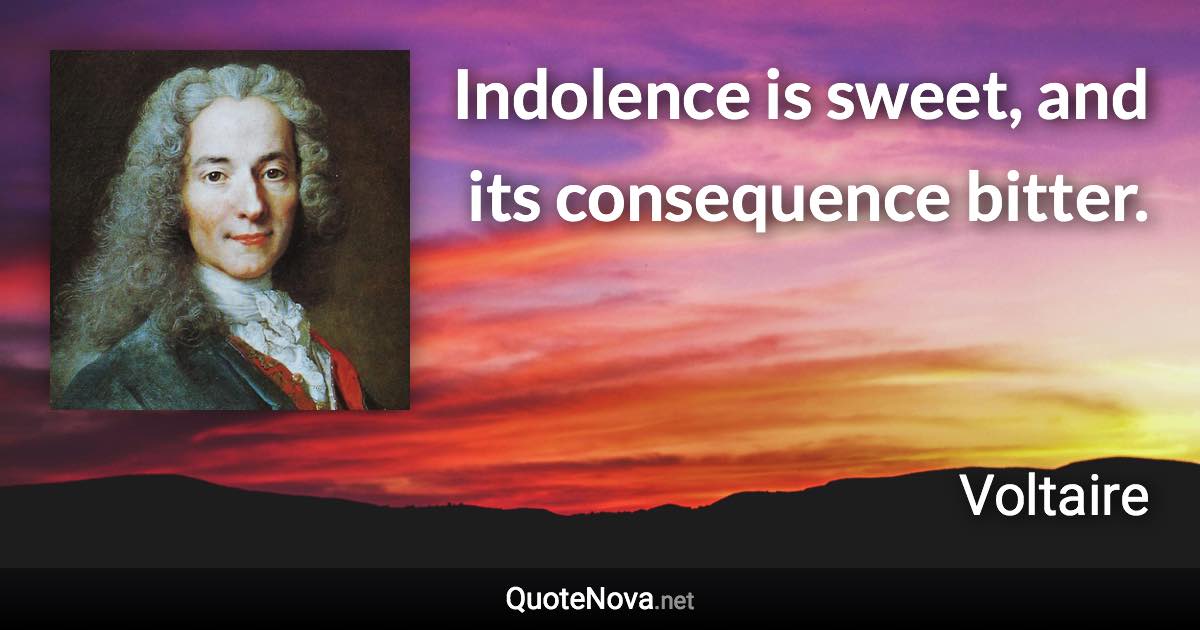 Indolence is sweet, and its consequence bitter. - Voltaire quote