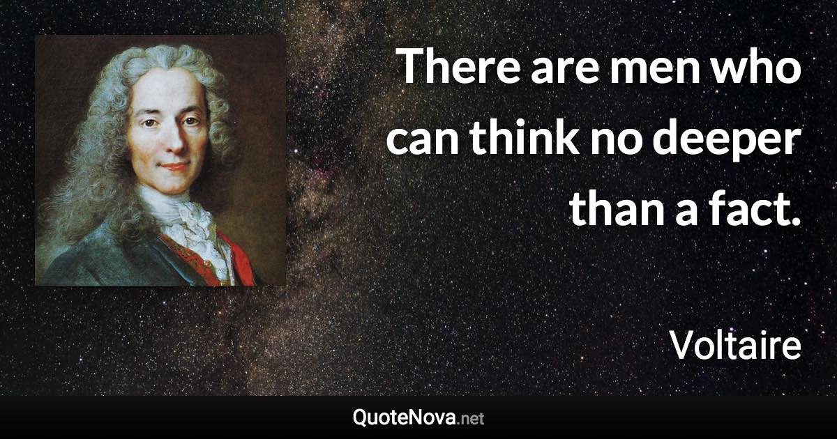 There are men who can think no deeper than a fact. - Voltaire quote