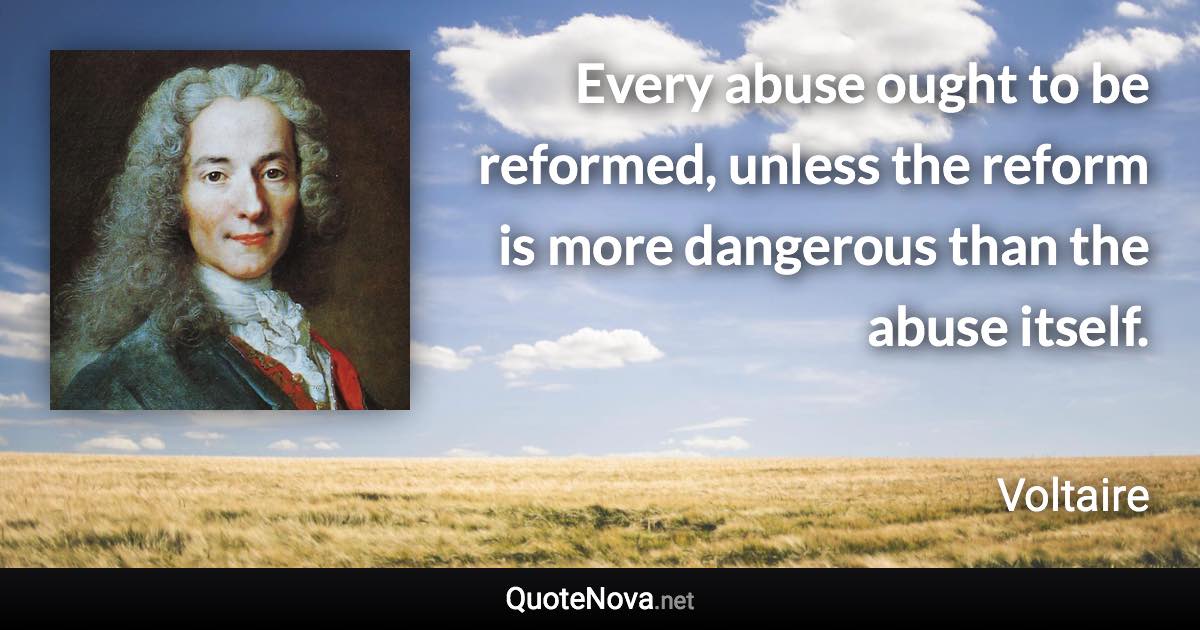 Every abuse ought to be reformed, unless the reform is more dangerous than the abuse itself. - Voltaire quote