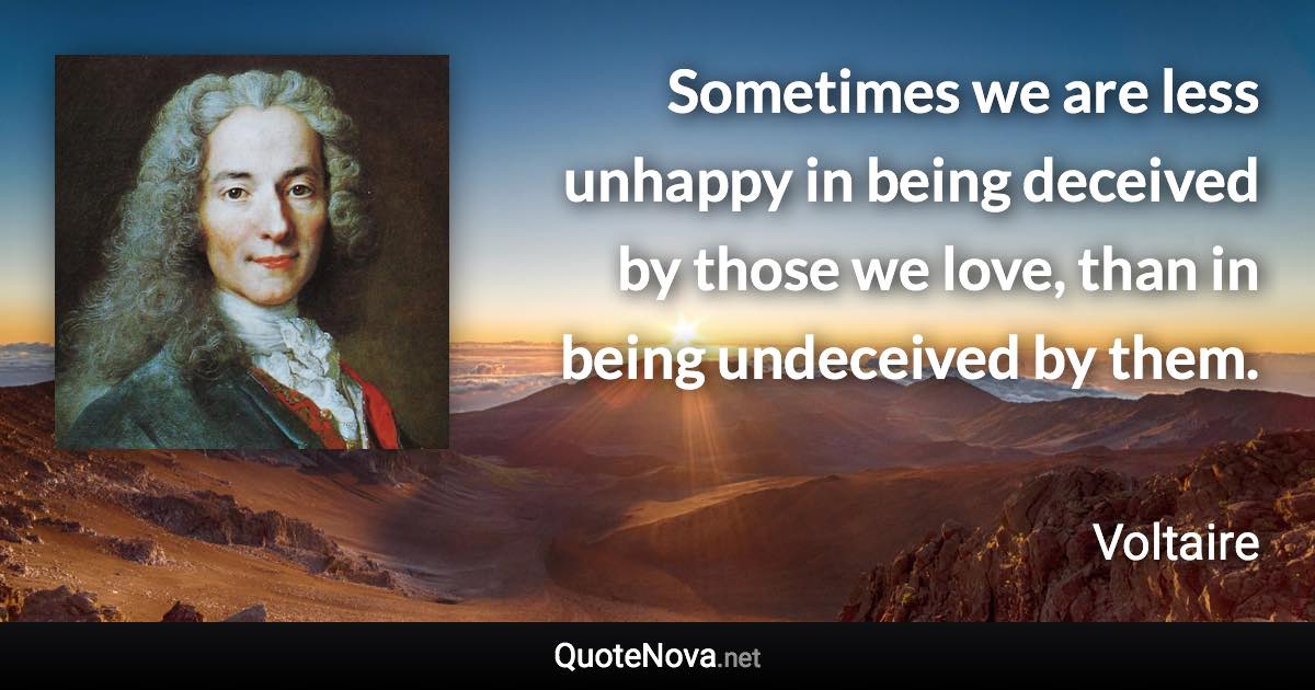 Sometimes we are less unhappy in being deceived by those we love, than in being undeceived by them. - Voltaire quote