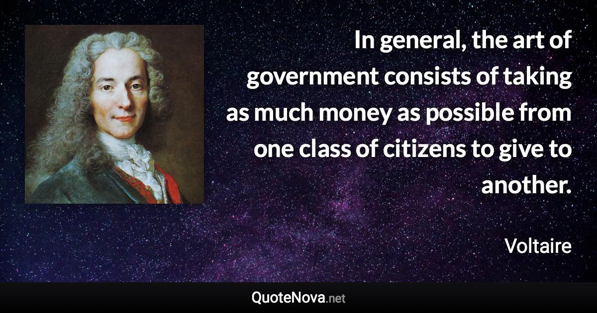 In general, the art of government consists of taking as much money as possible from one class of citizens to give to another. - Voltaire quote