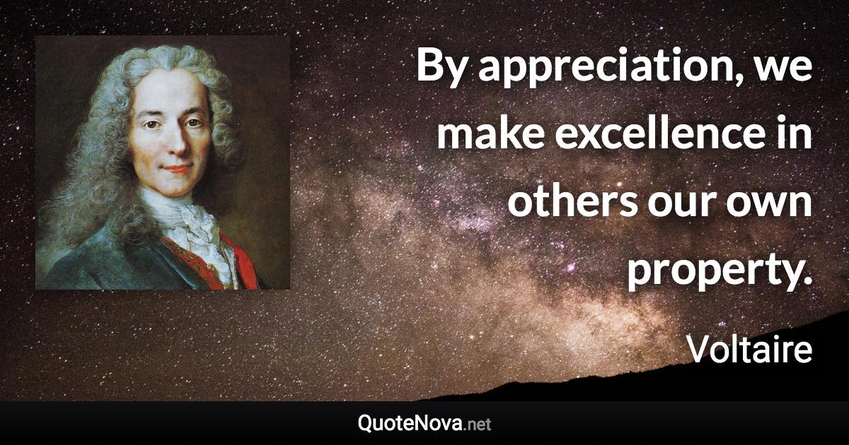 By appreciation, we make excellence in others our own property. - Voltaire quote