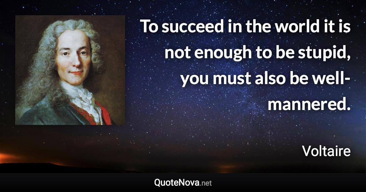 To succeed in the world it is not enough to be stupid, you must also be well-mannered. - Voltaire quote