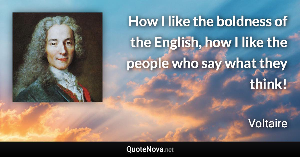 How I like the boldness of the English, how I like the people who say what they think! - Voltaire quote