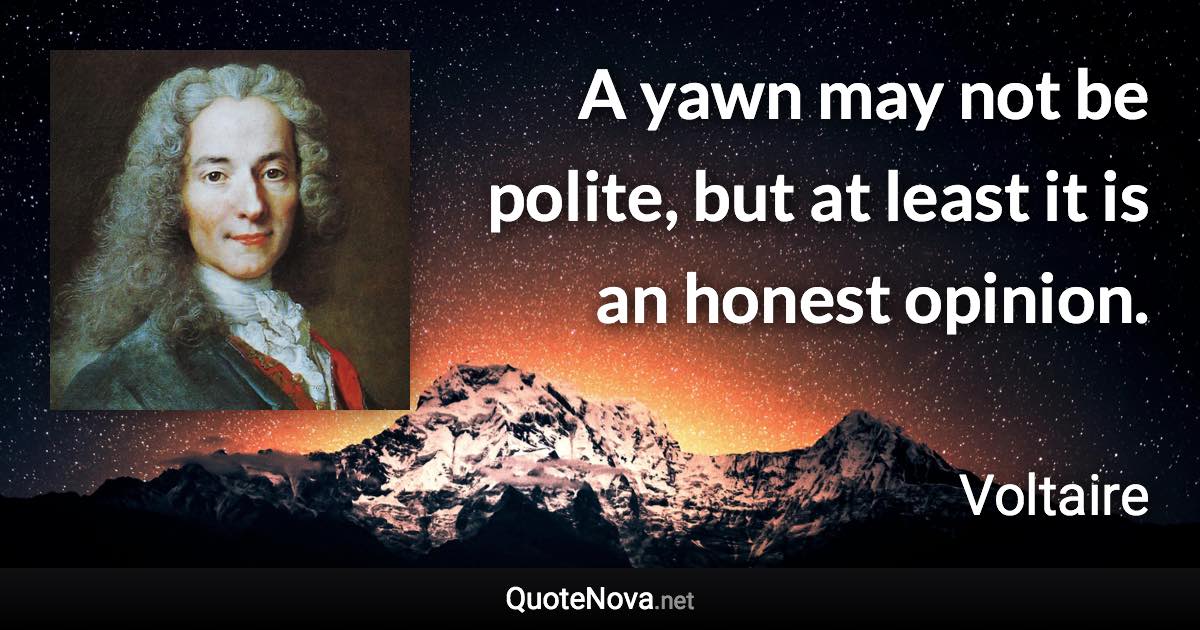 A yawn may not be polite, but at least it is an honest opinion. - Voltaire quote