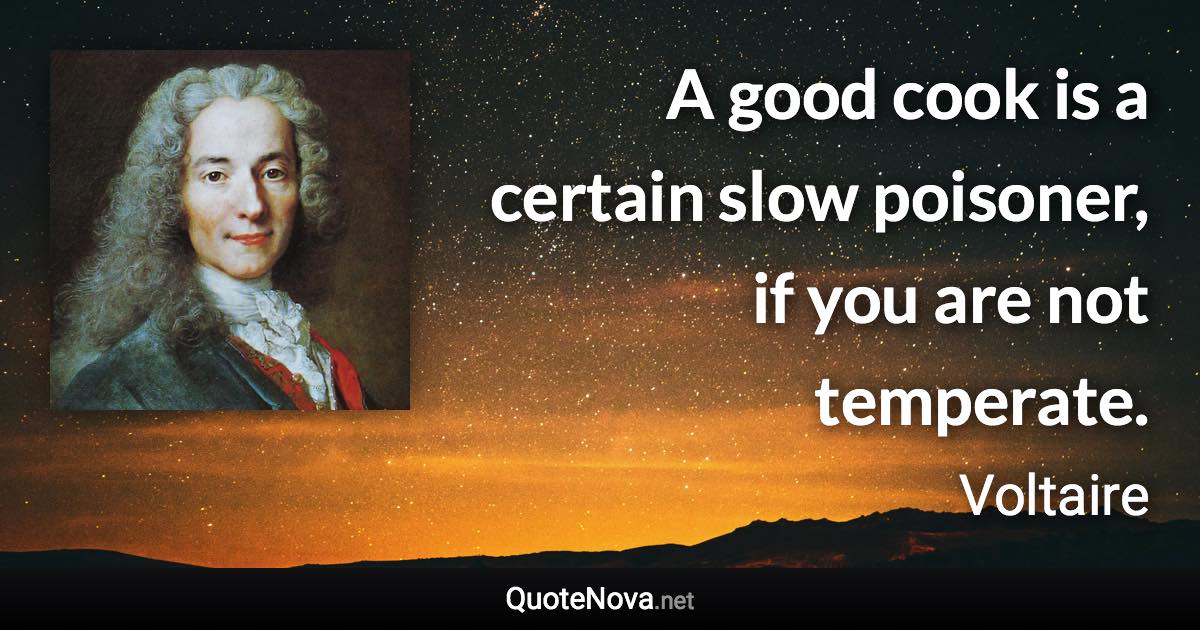 A good cook is a certain slow poisoner, if you are not temperate. - Voltaire quote