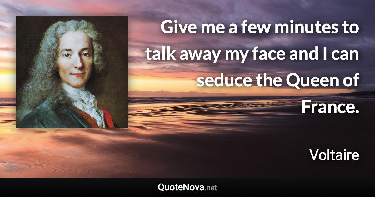 Give me a few minutes to talk away my face and I can seduce the Queen of France. - Voltaire quote