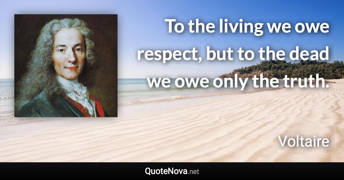 To the living we owe respect, but to the dead we owe only the truth. - Voltaire quote