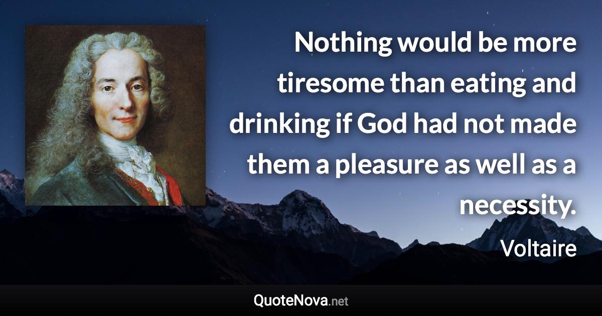 Nothing would be more tiresome than eating and drinking if God had not made them a pleasure as well as a necessity. - Voltaire quote