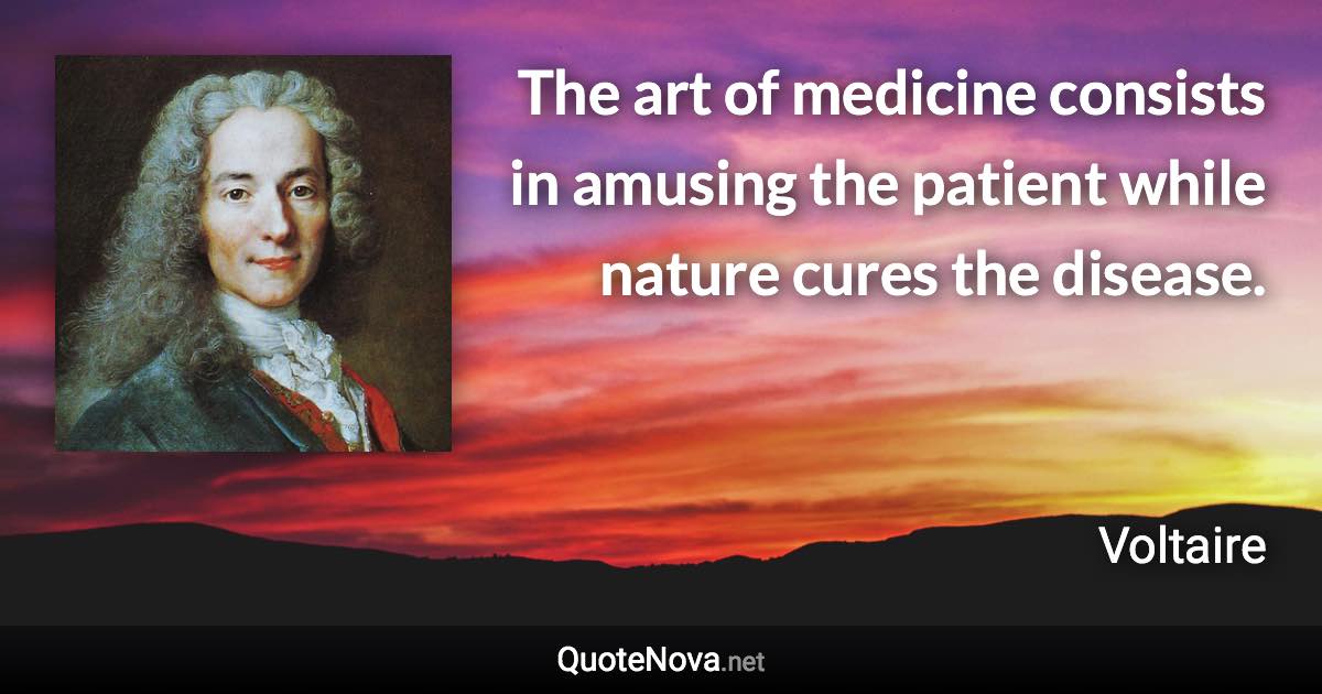 The art of medicine consists in amusing the patient while nature cures the disease. - Voltaire quote