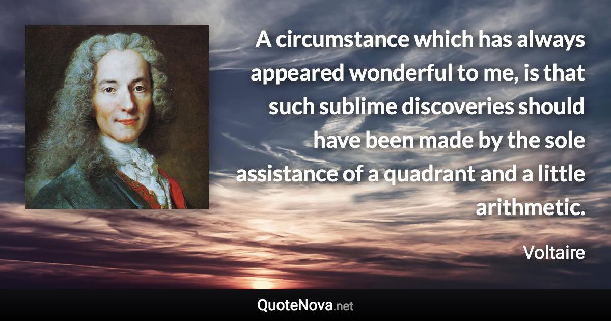 A circumstance which has always appeared wonderful to me, is that such sublime discoveries should have been made by the sole assistance of a quadrant and a little arithmetic. - Voltaire quote